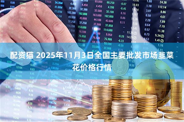 配资猫 2025年11月3日全国主要批发市场韭菜花价格行情