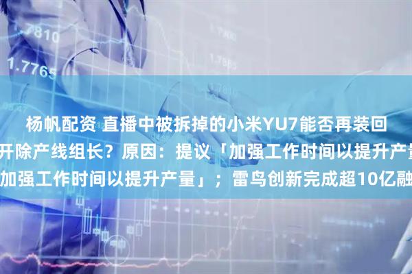 杨帆配资 直播中被拆掉的小米YU7能否再装回去？雷军回应；特斯拉开除产线组长？原因：提议「加强工作时间以提升产量」；雷鸟创新完成超10亿融资