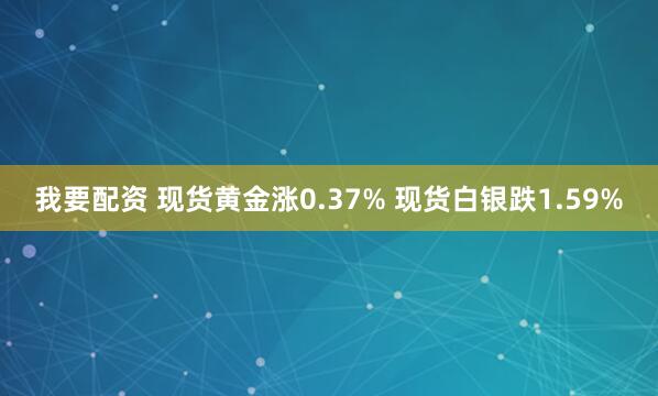 我要配资 现货黄金涨0.37% 现货白银跌1.59%
