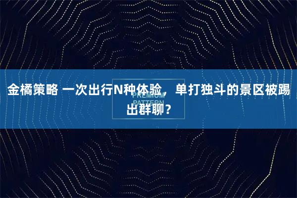 金橘策略 一次出行N种体验，单打独斗的景区被踢出群聊？