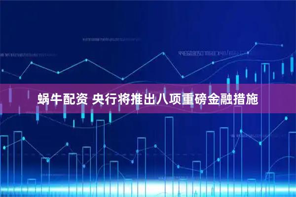 蜗牛配资 央行将推出八项重磅金融措施
