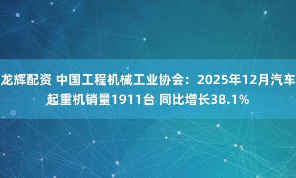 龙辉配资 中国工程机械工业协会：2025年12月汽车起重机销量1911台 同比增长38.1%