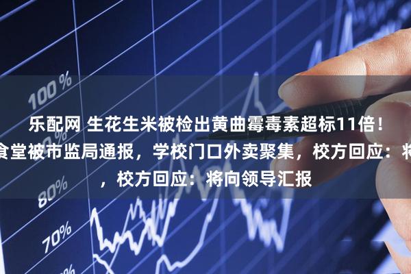 乐配网 生花生米被检出黄曲霉毒素超标11倍！河南一学校食堂被市监局通报，学校门口外卖聚集，校方回应：将向领导汇报