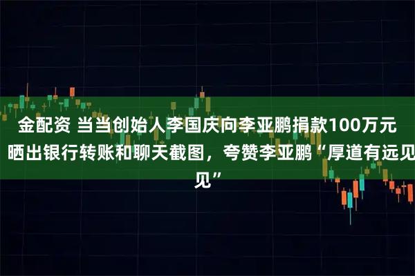 金配资 当当创始人李国庆向李亚鹏捐款100万元，晒出银行转账和聊天截图，夸赞李亚鹏“厚道有远见”