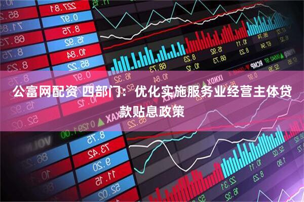 公富网配资 四部门：优化实施服务业经营主体贷款贴息政策