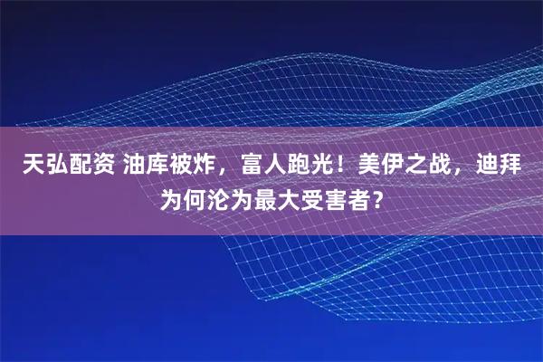 天弘配资 油库被炸，富人跑光！美伊之战，迪拜为何沦为最大受害者？