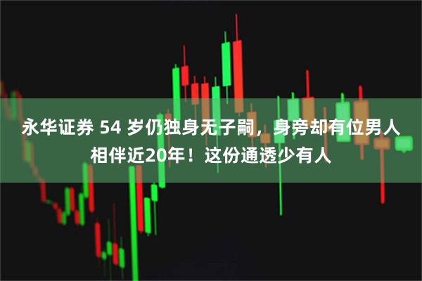 永华证券 54 岁仍独身无子嗣，身旁却有位男人相伴近20年！这份通透少有人