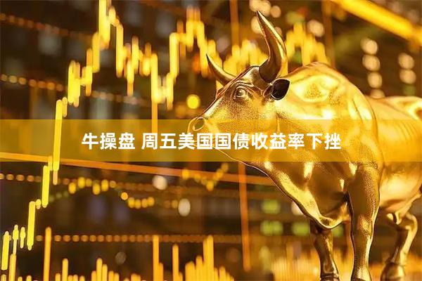 牛操盘 周五美国国债收益率下挫