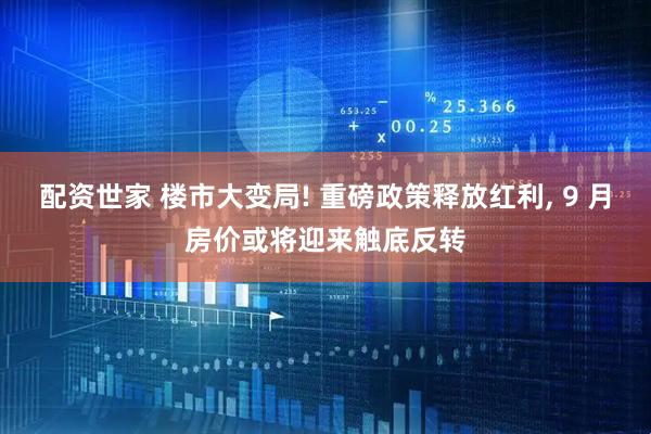 配资世家 楼市大变局! 重磅政策释放红利, 9 月房价或将迎来触底反转