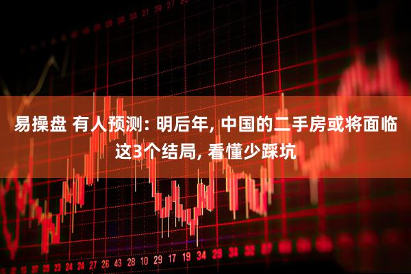 易操盘 有人预测: 明后年, 中国的二手房或将面临这3个结局, 看懂少踩坑