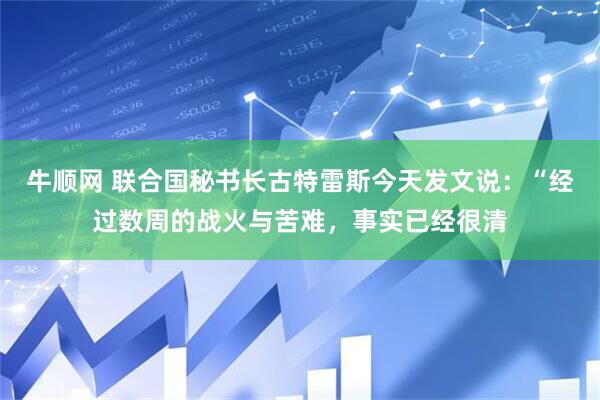 牛顺网 联合国秘书长古特雷斯今天发文说：“经过数周的战火与苦难，事实已经很清