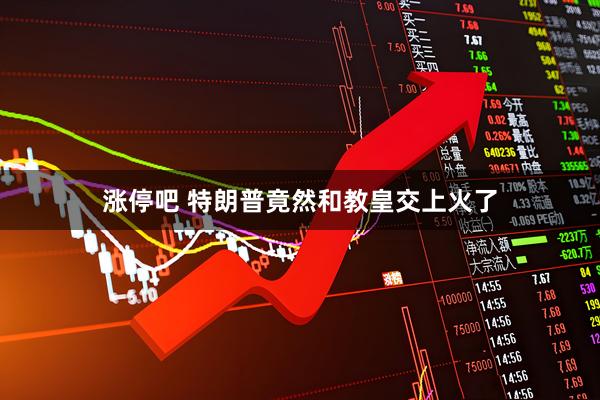 涨停吧 特朗普竟然和教皇交上火了